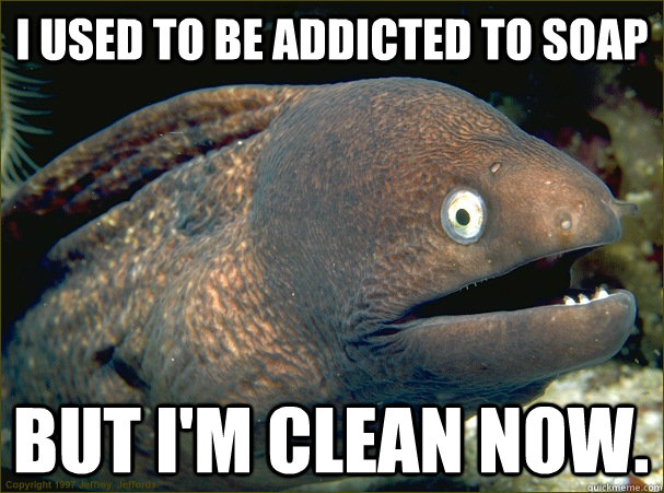 I used to be addicted to soap but I'm clean now.  Bad Joke Eel