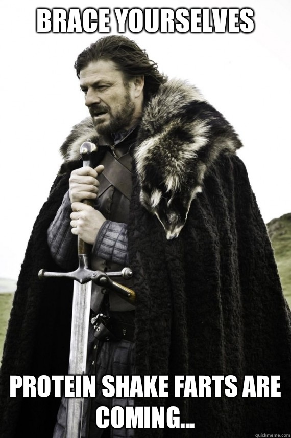 Brace yourselves Protein shake farts are coming...  Brace yourself