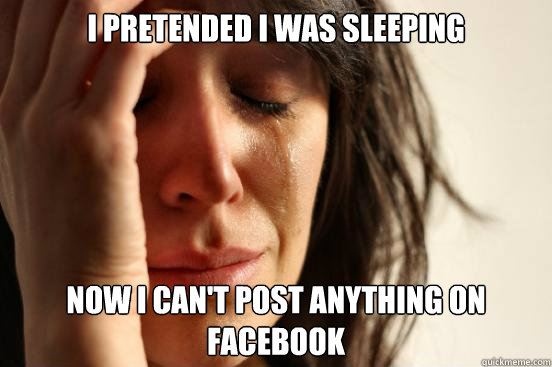 i pretended i was sleeping Now i can't post anything on Facebook  First World Problems