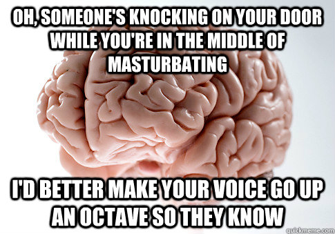 Oh, someone's knocking on your door while you're in the middle of masturbating I'd better make your voice go up an octave so they know - Oh, someone's knocking on your door while you're in the middle of masturbating I'd better make your voice go up an octave so they know  Scumbag Brain