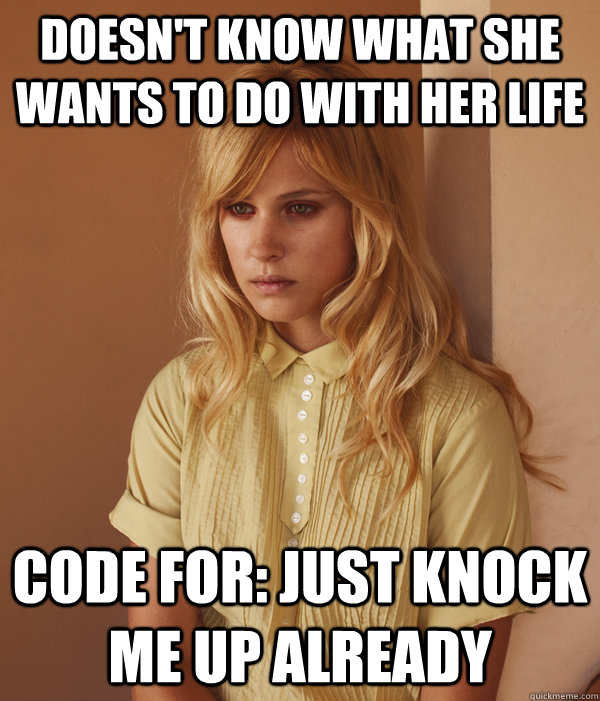 Doesn't know what she wants to do with her life code for: just knock me up already  