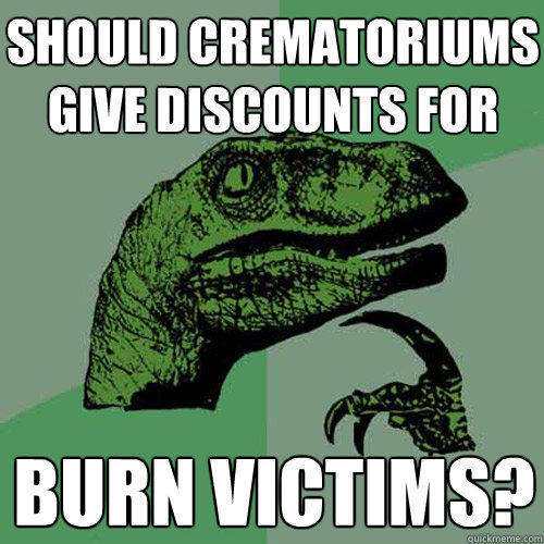 Should crematoriums give discounts for 
 burn victims?  - Should crematoriums give discounts for 
 burn victims?   Philosoraptor