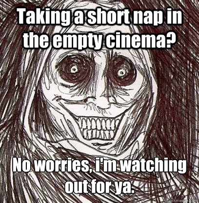 Taking a short nap in the empty cinema? No worries, i'm watching out for ya.  Shadowlurker