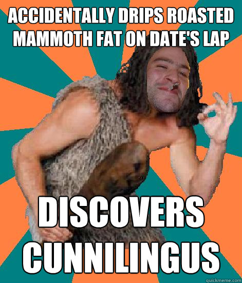 accidentally drips roasted mammoth fat on date's lap discovers cunnilingus  Good Guy Grog