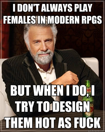 I don't always play females in modern RPGs  but when i do, I try to design them hot as fuck  The Most Interesting Man In The World