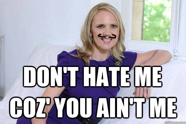 Don't hate me Coz' you ain't me  Samantha Brick