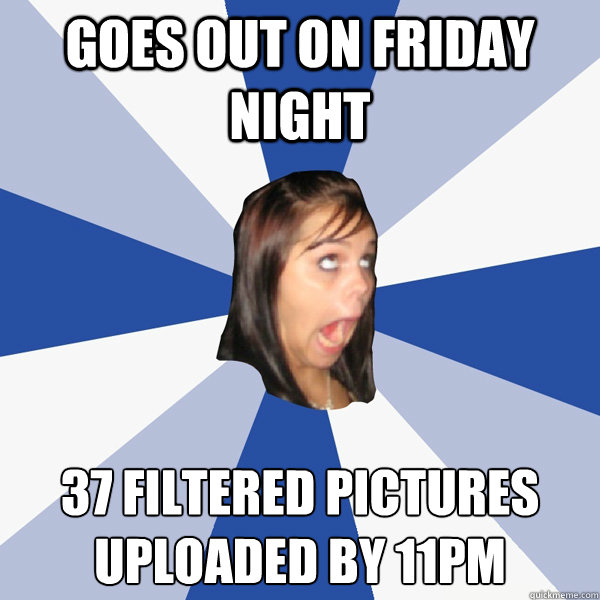 Goes out on friday night 37 filtered pictures uploaded by 11pm  Annoying Facebook Girl