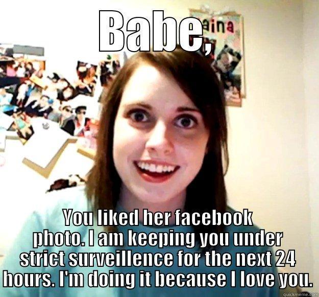 BABE, YOU LIKED HER FACEBOOK PHOTO. I AM KEEPING YOU UNDER STRICT SURVEILLENCE FOR THE NEXT 24 HOURS. I'M DOING IT BECAUSE I LOVE YOU. Overly Attached Girlfriend