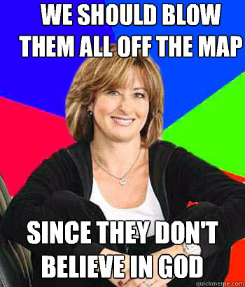 we should blow them all off the map since they don't believe in god - we should blow them all off the map since they don't believe in god  Sheltering Suburban Mom