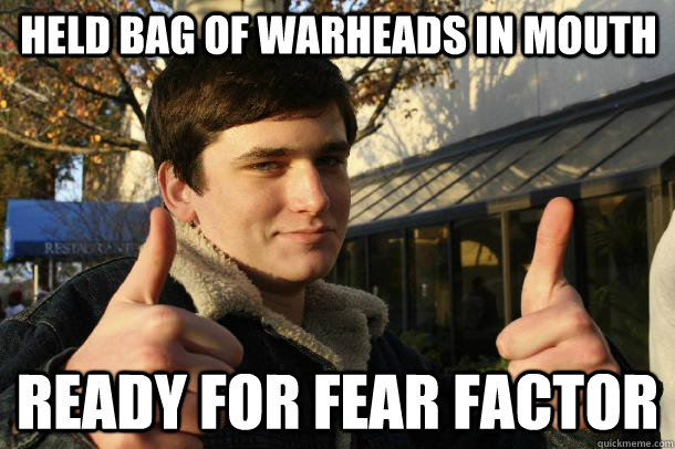 held bag of warheads in mouth ready for fear factor  Inflated sense of worth Kid
