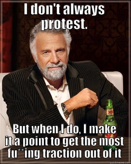 I DON'T ALWAYS PROTEST. BUT WHEN I DO, I MAKE IT A POINT TO GET THE MOST FU**ING TRACTION OUT OF IT The Most Interesting Man In The World