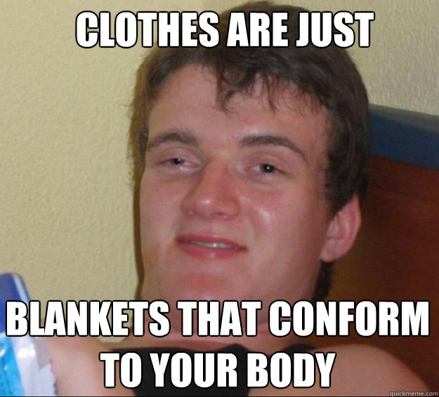 Clothes are just blankets that conform to your body  10guy