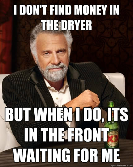 I don't find money in the dryer But when I do, its in the front waiting for me  The Most Interesting Man In The World