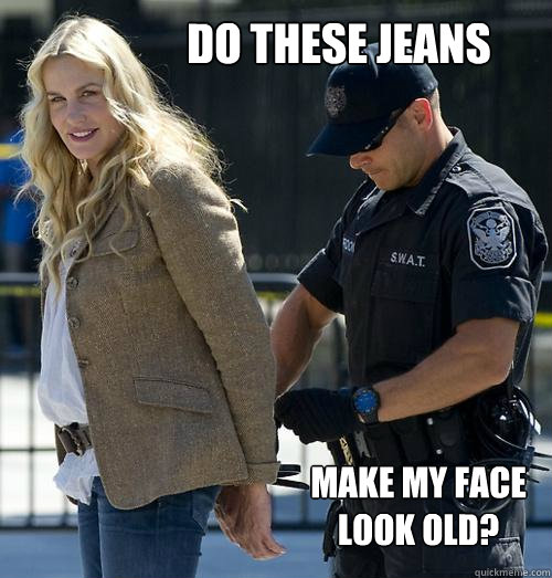 Do these jeans make my face look old?  Daryls jeans