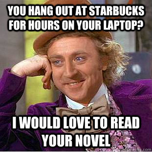 You hang out at Starbucks for hours on your laptop? I would love to read your novel  Condescending Wonka