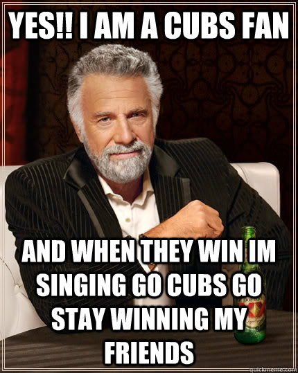 YES!! I AM A CUBS FAN AND WHEN THEY WIN IM SINGING GO CUBS GO STAY WINNING MY FRIENDS - YES!! I AM A CUBS FAN AND WHEN THEY WIN IM SINGING GO CUBS GO STAY WINNING MY FRIENDS  The Most Interesting Man In The World