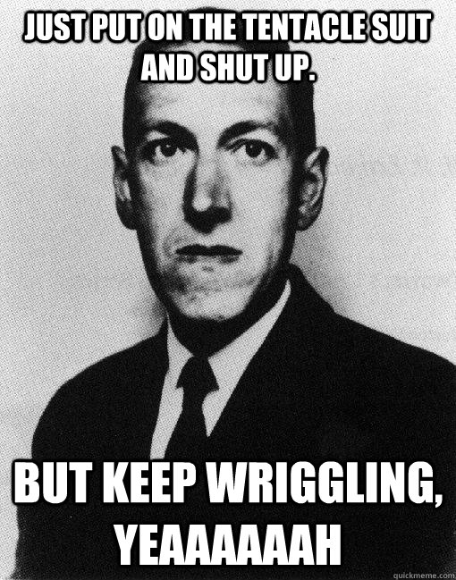 JUST PUT ON THE TENTACLE SUIT AND SHUT UP.  But keep wriggling, yeaaaaaah - JUST PUT ON THE TENTACLE SUIT AND SHUT UP.  But keep wriggling, yeaaaaaah  sex face lovecraft