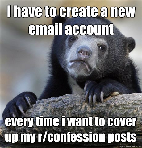 I have to create a new email account every time i want to cover up my r/confession posts  Confession Bear