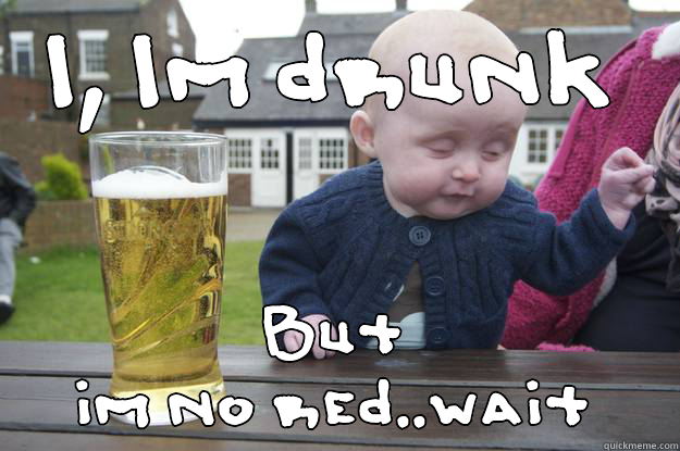 I, IM DRUNK BUT IM NO RED..WAIT drunk baby