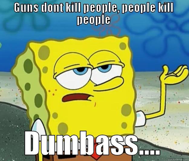 GUNS DONT KILL PEOPLE, PEOPLE KILL PEOPLE DUMBASS.... Tough Spongebob