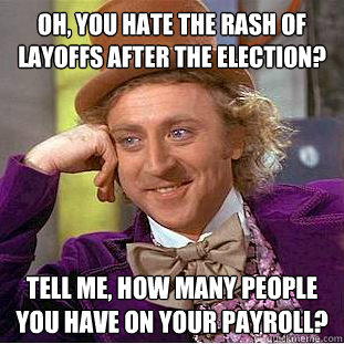Oh, you hate the rash of layoffs after the election? Tell me, how many people you have on your payroll? - Oh, you hate the rash of layoffs after the election? Tell me, how many people you have on your payroll?  Condescending Wonka