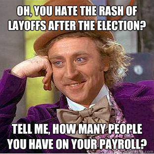 Oh, you hate the rash of layoffs after the election? Tell me, how many people you have on your payroll?  Condescending Wonka