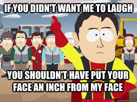 if you didn't want me to laugh you shouldn't have put your face an inch from my face - if you didn't want me to laugh you shouldn't have put your face an inch from my face  Captain Hindsight