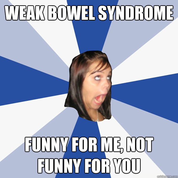 Weak Bowel Syndrome Funny for me, not funny for you  Annoying Facebook Girl