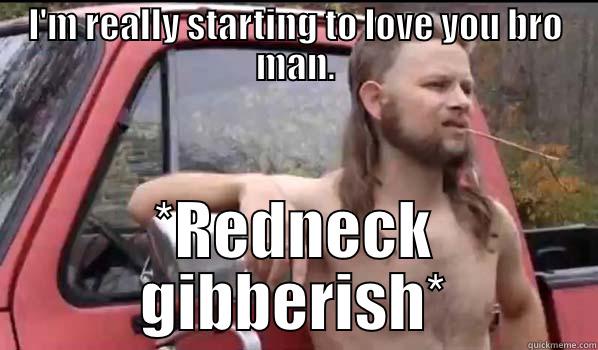 I'M REALLY STARTING TO LOVE YOU BRO MAN. *REDNECK GIBBERISH* Almost Politically Correct Redneck