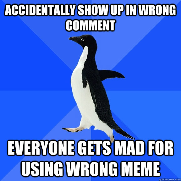 Accidentally show up in wrong comment everyone gets mad for using wrong meme  Socially Awkward Penguin