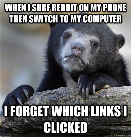 When I surf reddit on my phone then switch to my computer I forget which links I clicked  Confession Bear