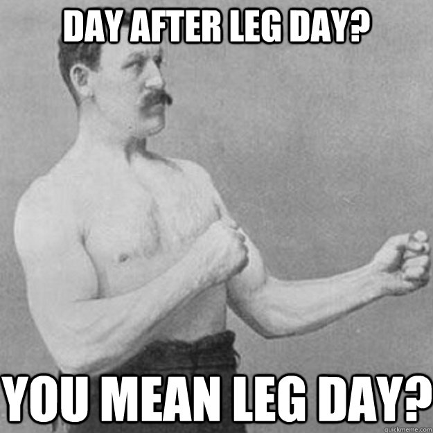 day after leg day? you mean leg day?  overly manly man
