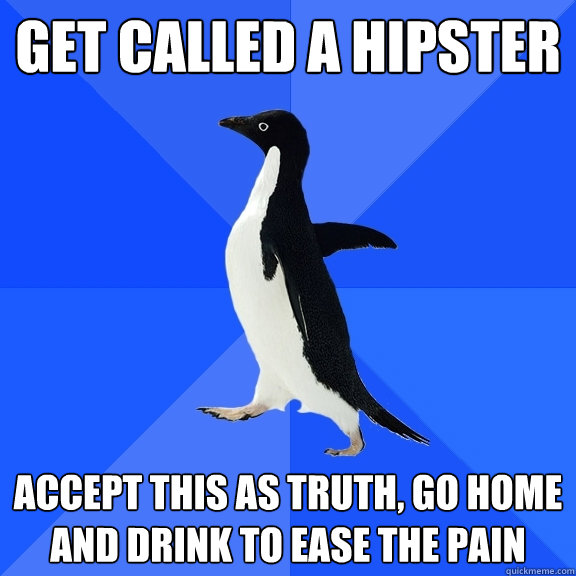 Get called a hipster Accept this as truth, go home and drink to ease the pain  Socially Awkward Penguin