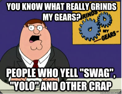 you know what really grinds my gears? People who yell 