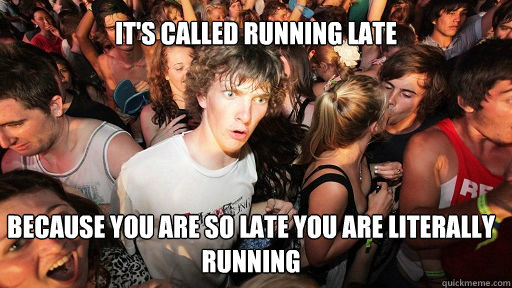 It's called running late because you are so late you are literally running  Sudden Clarity Clarence