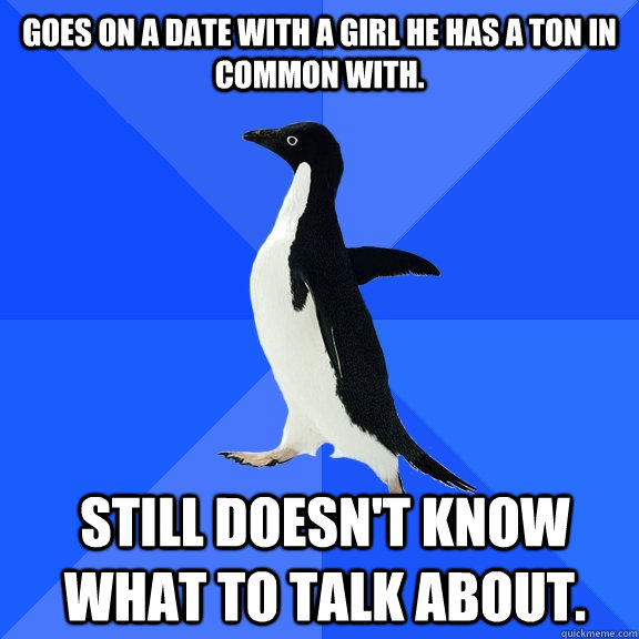 Goes on a date with a girl he has a ton in common with. Still doesn't know what to talk about.   Socially Awkward Penguin