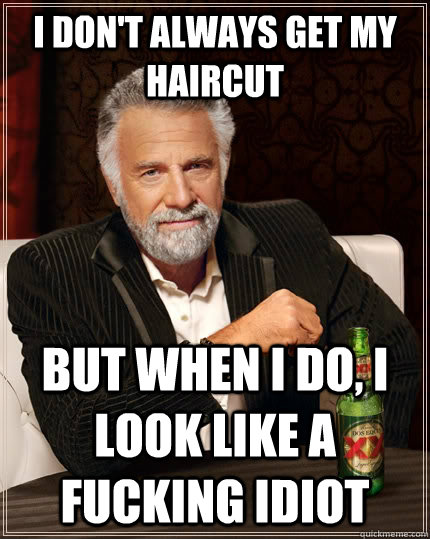 I don't always get my haircut but when I do, i look like a fucking idiot  The Most Interesting Man In The World