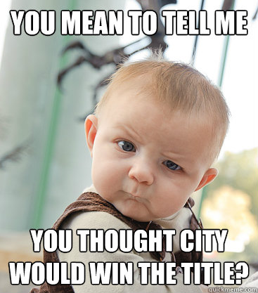 you mean to tell me You thought city would win the title?  skeptical baby