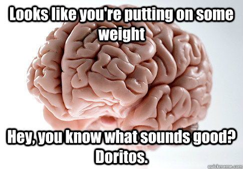 Looks like you're putting on some weight Hey, you know what sounds good?  Doritos.  Scumbag Brain
