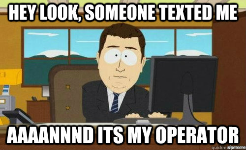 HEY LOOK, SOMEONE TEXTED ME AAAANNND ITS MY OPERATOR  aaaand its gone
