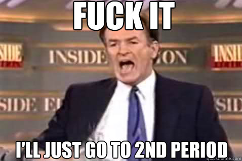 fuck it I'll just go to 2nd period  Fuck It Bill OReilly
