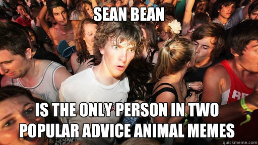 Sean BEan  Is the only person in two popular advice animal memes  Sudden Clarity Clarence