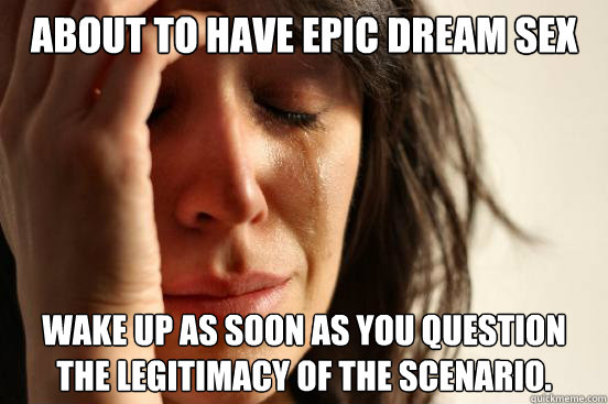About to have epic dream sex Wake up as soon as you question the legitimacy of the scenario.  First World Problems