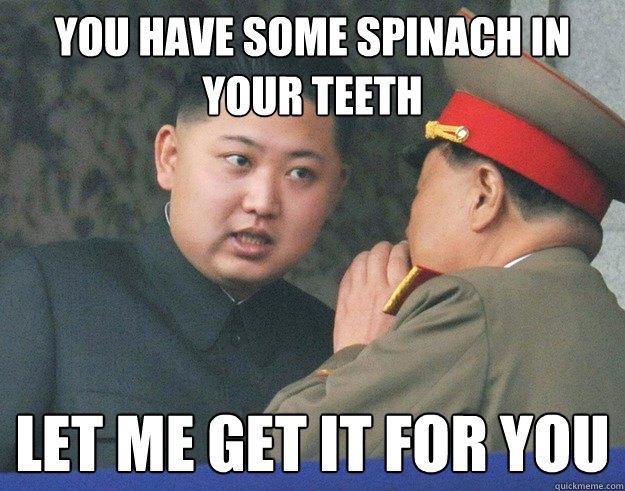 You have some spinach in your teeth let me get it for you  Hungry Kim Jong Un