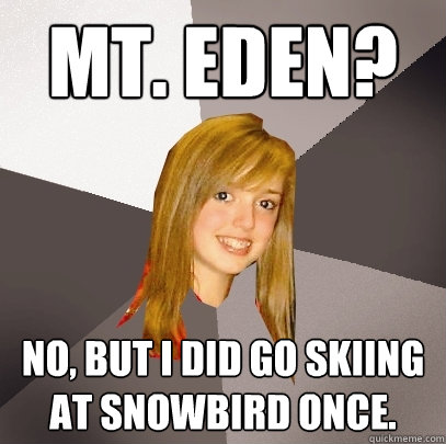 mt. eden? No, but I did go skiing at Snowbird once. - mt. eden? No, but I did go skiing at Snowbird once.  Musically Oblivious 8th Grader