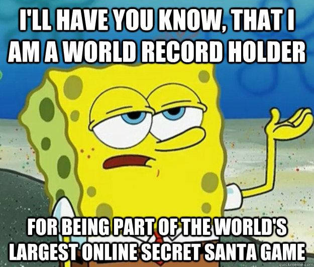 I'll have you know, that I am a world record holder for being part of the world's largest online secret santa game  Tough Spongebob