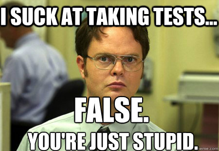 I suck at taking tests... False. You're just stupid.  Schrute