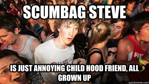 Scumbag steve is just annoying child hood friend, all grown up  Sudden Clarity Clarence Neopet