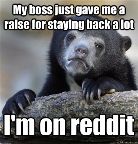 My boss just gave me a raise for staying back a lot I'm on reddit  Confession Bear