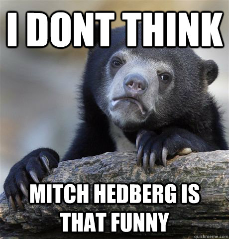 I dont think mitch hedberg is that funny  Confession Bear